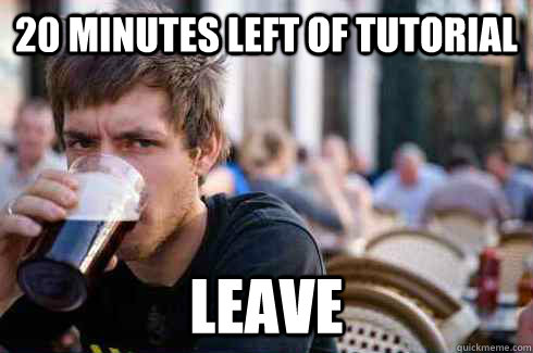 20 minutes left of tutorial leave  Lazy College Senior