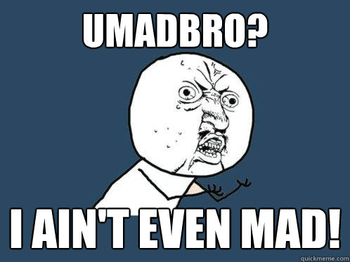 UMADBRO? I ain't even mad!  Y U No