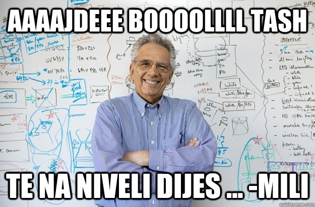 Aaaajdeee boooollll tash Te na niveli dijes ... -MILI  Engineering Professor