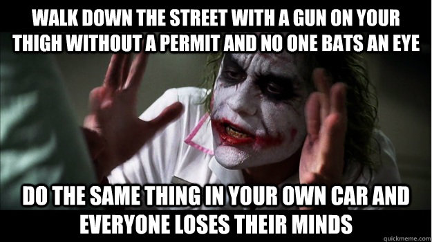 walk down the street with a gun on your thigh without a permit and no one bats an eye do the same thing in your own car and everyone loses their minds - walk down the street with a gun on your thigh without a permit and no one bats an eye do the same thing in your own car and everyone loses their minds  Joker Mind Loss