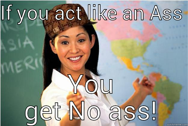 IF YOU ACT LIKE AN ASS  YOU GET NO ASS! Scumbag Teacher