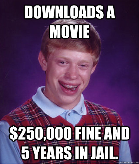 Downloads a movie $250,000 fine and 5 years in jail.  Bad Luck Brian