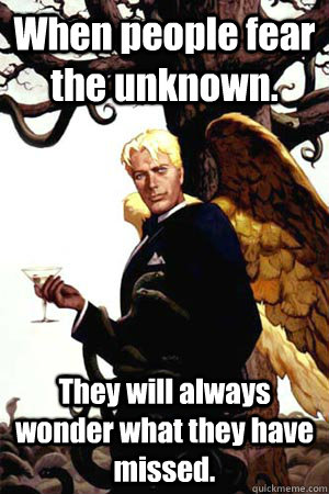 When people fear the unknown. They will always wonder what they have missed.  Good Guy Lucifer