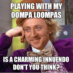 Playing with my Oompa Loompas Is a charming innuendo don't you think?  Creepy Wonka