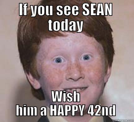 IF YOU SEE SEAN TODAY WISH HIM A HAPPY 42ND Over Confident Ginger