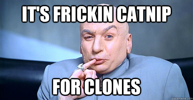 It's Frickin Catnip for clones  drevil