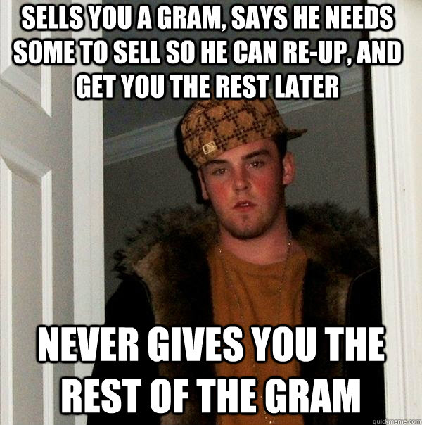 Sells you a gram, Says he needs some to sell so he can re-up, and get you the rest later Never gives you the rest of the gram  Scumbag Steve