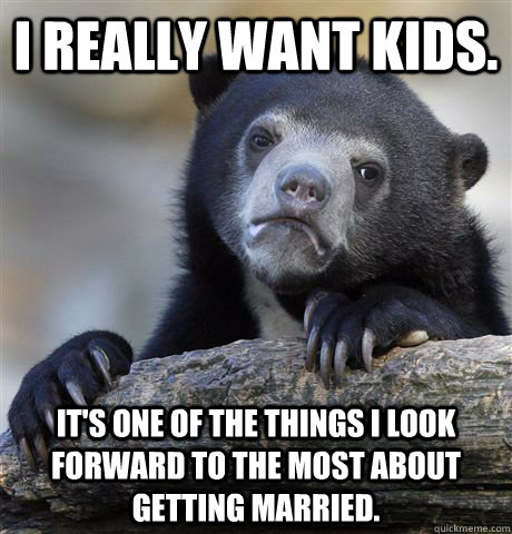 I really want kids. it's one of the things i look forward to the most about getting married. - I really want kids. it's one of the things i look forward to the most about getting married.  Confession Bear