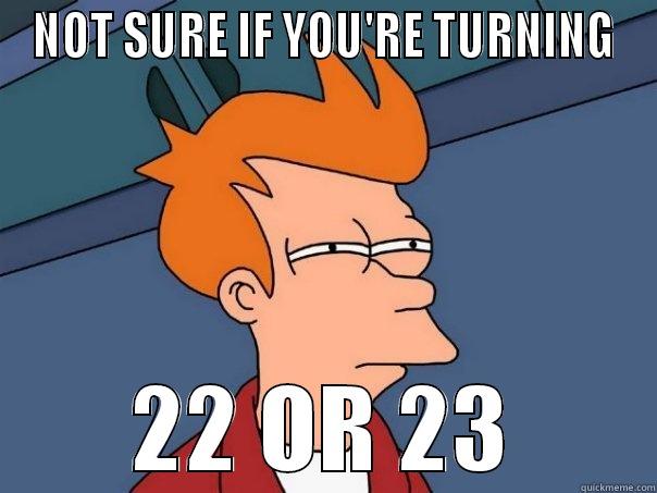 NOT SURE IF YOU'RE TURNING 22 OR 23 Futurama Fry