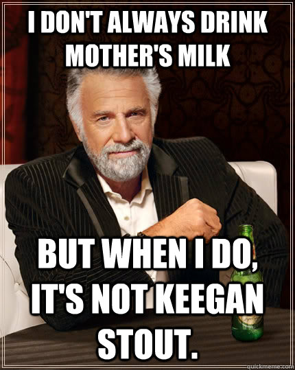 I don't always drink Mother's Milk but when I do, it's not Keegan Stout. - I don't always drink Mother's Milk but when I do, it's not Keegan Stout.  The Most Interesting Man In The World