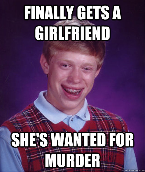 Finally gets a girlfriend She's wanted for murder - Finally gets a girlfriend She's wanted for murder  Bad Luck Brian