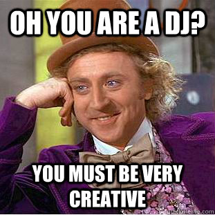 oh you are a dj? you must be very creative  Condescending Wonka