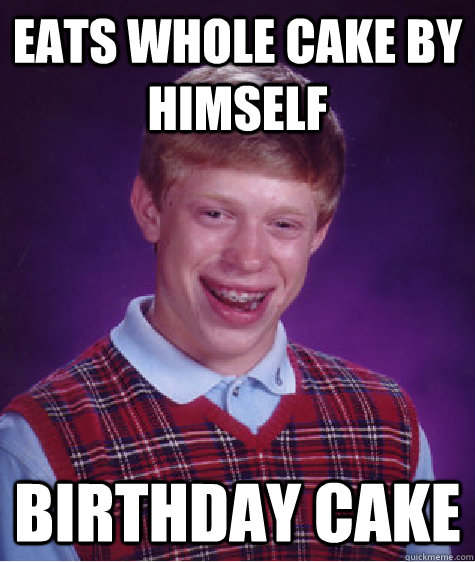 eats Whole cake by himself birthday cake  Bad Luck Brian