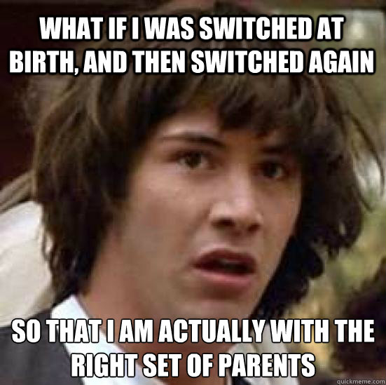 what if i was switched at birth, and then switched again so that i am actually with the right set of parents  conspiracy keanu