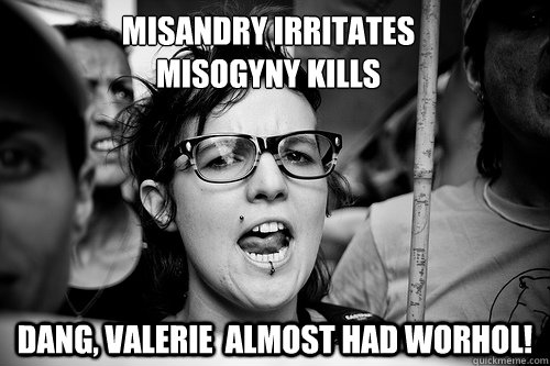 Misandry irritates 
misogyny kills Dang, Valerie  almost had worhol!  Hypocrite Feminist