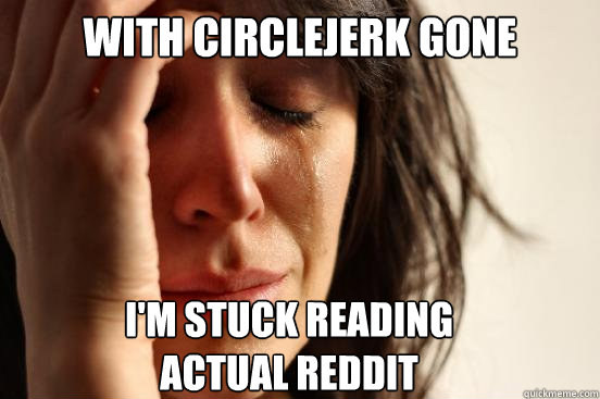 With circlejerk gone I'm stuck reading 
actual reddit - With circlejerk gone I'm stuck reading 
actual reddit  First World Problems