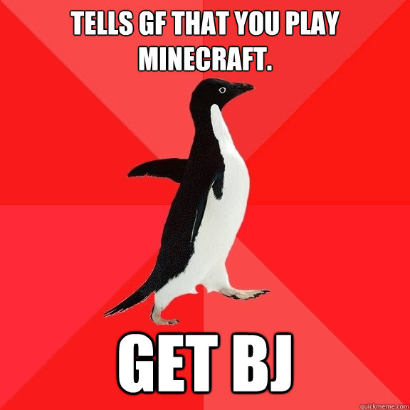 Tells GF that you play Minecraft. Get Bj  Socially Awesome Penguin