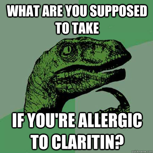 What are you supposed to take if you're allergic to Claritin? - What are you supposed to take if you're allergic to Claritin?  Philosoraptor