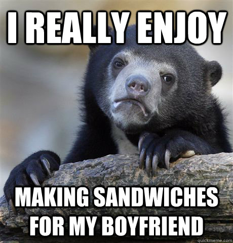 I really enjoy making sandwiches for my boyfriend  Confession Bear