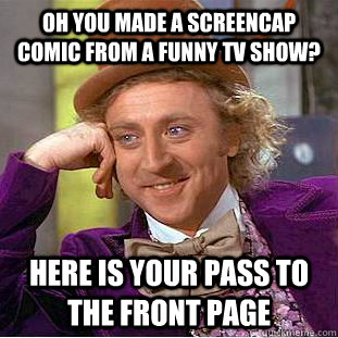 Oh you made a screencap comic from a funny TV show? Here is your pass to the front page  Condescending Wonka