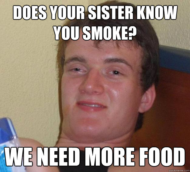 Does your sister know you smoke? We need more food  10 Guy