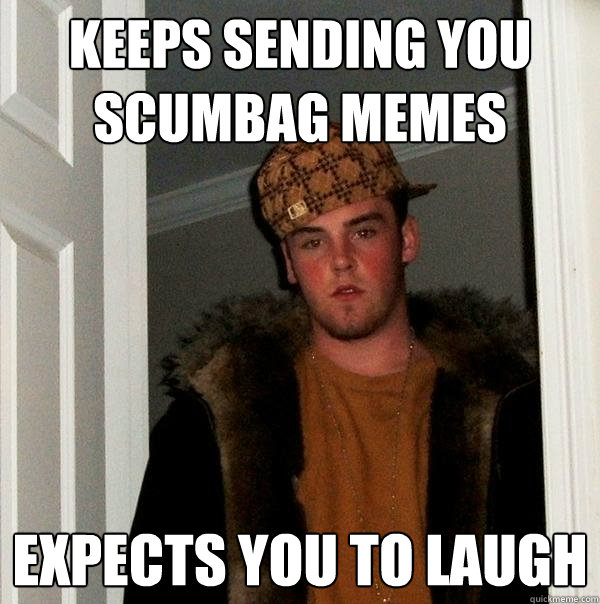 Keeps sending you Scumbag memes Expects you to laugh  Scumbag Steve