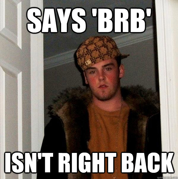 says 'brb' isn't right back  Scumbag Steve