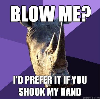 Blow me? i'd prefer it if you shook my hand    Sexually Oblivious Rhino