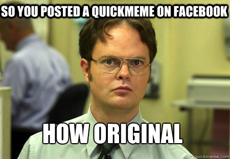 So you posted a quickmeme on facebook How original  Schrute