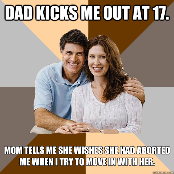 Dad kicks me out at 17. Mom tells me she wishes she had aborted me when i try to move in with her.
  Scumbag Parents