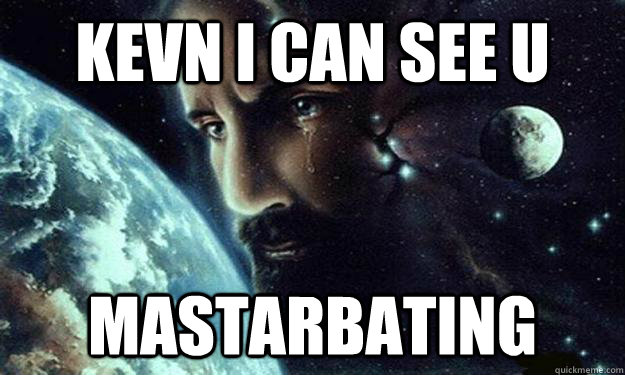 kevn i can see u mastarbating - kevn i can see u mastarbating  CelestialJesus