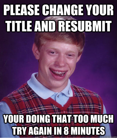 Please change your title and resubmit Your doing that too much try again in 8 minutes  Bad Luck Brian