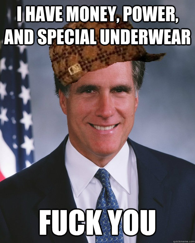 I have money, power, and special underwear Fuck you   Scumbag Romney