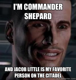 I'm Commander Shepard And jacob little is my favorite person on the citadel  Im Commander Shepard