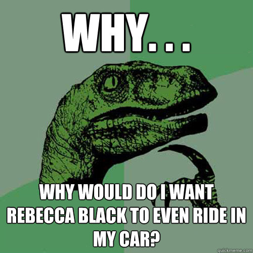 Why. . . Why would do I want Rebecca Black to even ride in my car?  Philosoraptor