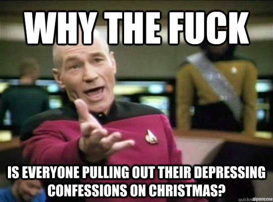 Why the fuck is everyone pulling out their depressing confessions on christmas?  Annoyed Picard HD