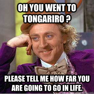 oh you went to tongariro ? please tell me how far you are going to go in life.  Condescending Wonka