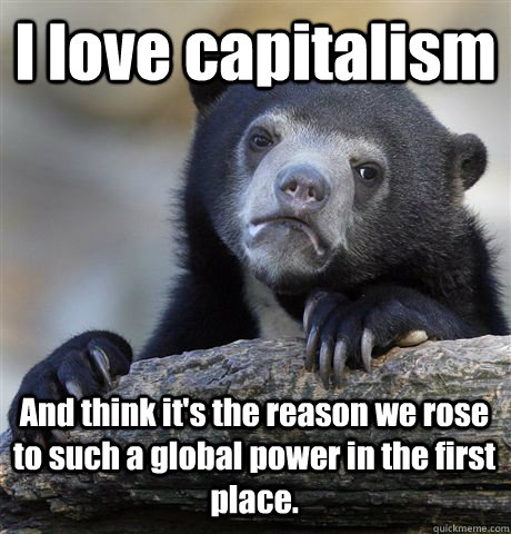 I love capitalism  And think it's the reason we rose to such a global power in the first place. - I love capitalism  And think it's the reason we rose to such a global power in the first place.  Confession Bear