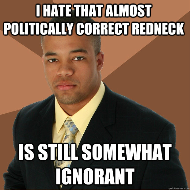 I hate that almost politically correct redneck is still somewhat ignorant  Successful Black Man