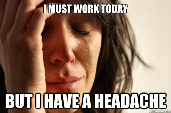 I must work today but I have a headache  First World Problems