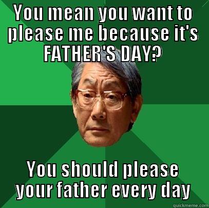 YOU MEAN YOU WANT TO PLEASE ME BECAUSE IT'S FATHER'S DAY? YOU SHOULD PLEASE YOUR FATHER EVERY DAY High Expectations Asian Father