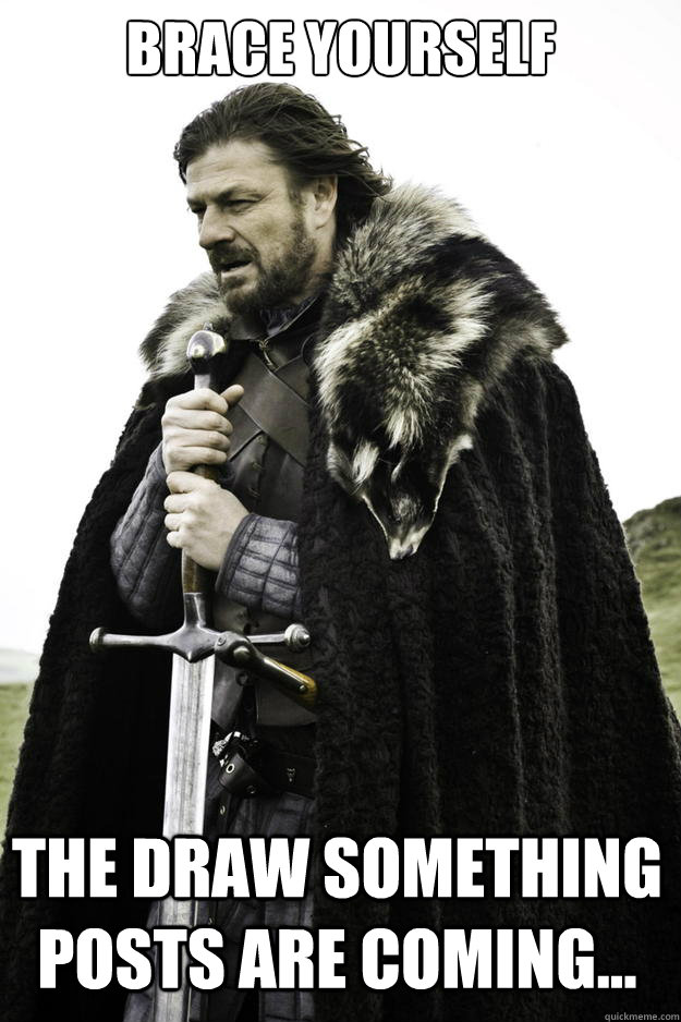 BRACE YOURSELF THE DRAW SOMETHING POSTS ARE COMING...  Winter is coming