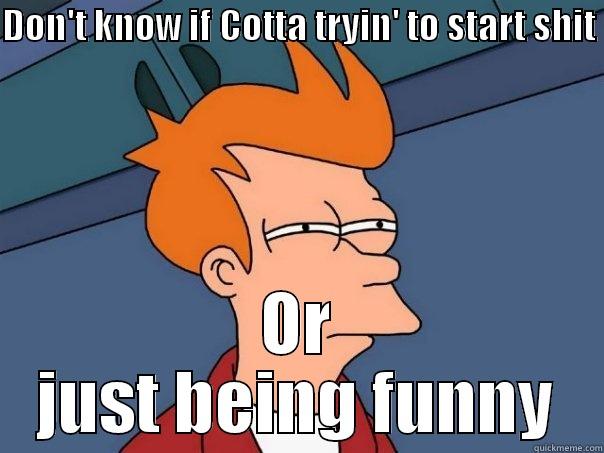 Cotta man - DON'T KNOW IF COTTA TRYIN' TO START SHIT  OR JUST BEING FUNNY Futurama Fry