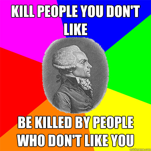 kill people you don't like be killed by people who don't like you  Advice Robespierre