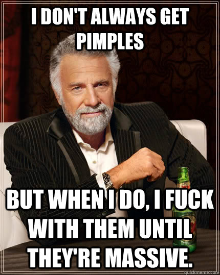 I don't always get pimples but when I do, I fuck with them until they're massive.  The Most Interesting Man In The World