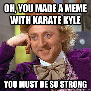 Oh, you made a meme with Karate Kyle You must be so strong  Condescending Wonka