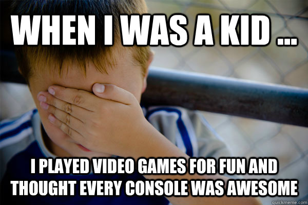 WHEN I WAS A KID ... I played video games for fun and thought every console was awesome - WHEN I WAS A KID ... I played video games for fun and thought every console was awesome  when i was a kid