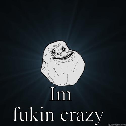  IM FUKIN CRAZY  Forever Alone