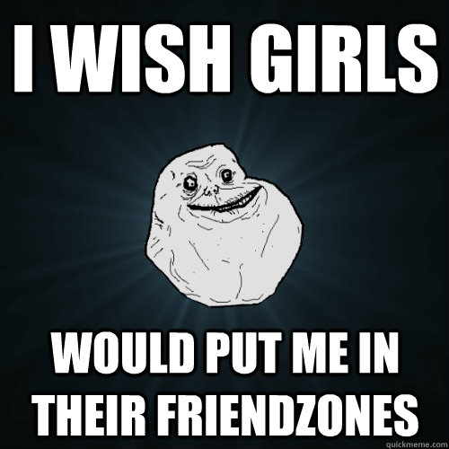 I wish girls would put me in their friendzones  Forever Alone