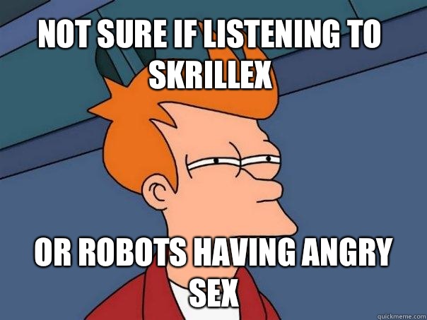 Not sure if listening to Skrillex Or robots having angry sex  Futurama Fry